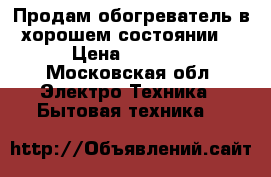 Продам обогреватель в хорошем состоянии  › Цена ­ 1 500 - Московская обл. Электро-Техника » Бытовая техника   